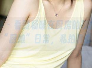 克拉女神 – 看到杨暖在厨房的模样，完全是“厨娘”日常，私拍真香！