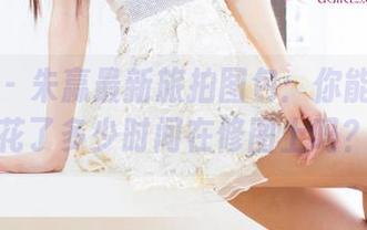 尤果网 – 朱赢最新旅拍图包：你能猜到他花了多少时间在修图上吗？