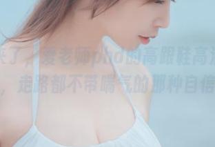 来了来了，爱老师phd的高跟鞋高清作品集，走路都不带喘气的那种自信！